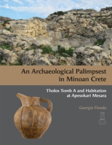 An Archaeological Palimpsest in Minoan Crete : Tholos Tomb A and Habitation at Apesokari Mesara