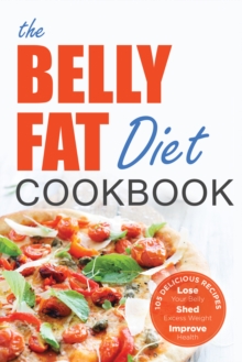 The Belly Fat Diet Cookbook : 105 Easy and Delicious Recipes to Lose Your Belly, Shed Excess Weight, Improve Health