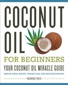 Coconut Oil for Beginners - Your Coconut Oil Miracle Guide : Health Cures, Beauty, Weight Loss, and Delicious Recipes