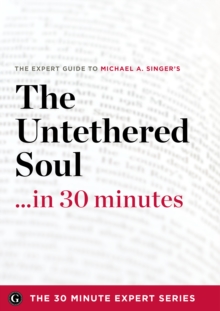 The Untethered Soul ...in 30 Minutes - The Expert Guide to Michael A. Singer's Critically Acclaimed Book