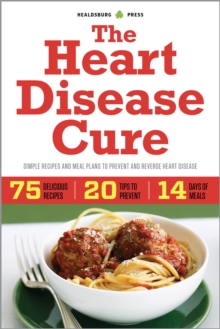 The Heart Disease Cure : Simple Recipes and Meal Plans to Prevent and Reverse Heart Disease