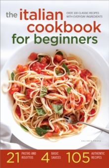 The Italian Cookbook for Beginners : Over 100 Classic Recipes with Everyday Ingredients