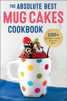 The Absolute Best Mug Cakes Cookbook : 100+ Family-Friendly Microwave Cakes