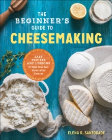 The Beginner's Guide To Cheesemaking : Easy Recipes And Lessons To Make Your Own Handcrafted Cheeses