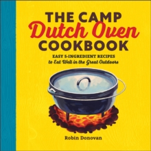 The Camp Dutch Oven Cookbook : Easy 5-Ingredient Recipes To Eat Well In The Great Outdoors