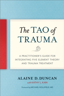 The Tao of Trauma : A Practitioner's Guide for Integrating Five Element Theory and Trauma Treatment