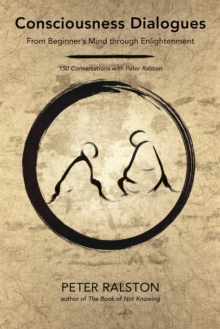 Consciousness Dialogues : From Beginner's Mind through Enlightenment: 150 Conversations with Peter Ralston