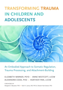 Transforming Trauma in Children and Adolescents : An Embodied Approach to Somatic Regulation, Trauma Processing, and Attachment-Building