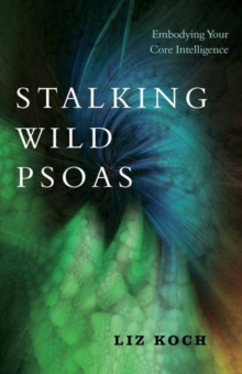 Stalking Wild Psoas : Embodying Your Core Intelligence