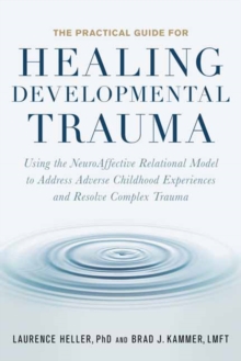 The Practical Guide for Healing Developmental Trauma : Using the NeuroAffective Relational Model to Address Adverse Childhood Experiences and Resolve Complex Trauma