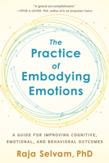 The Practice of Embodying Emotions : A Guide for Improving Cognitive, Emotional, and Behavioral Outcomes