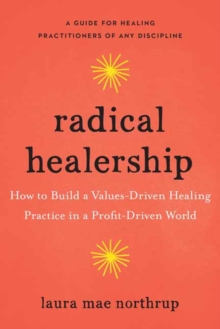 Radical Healership : How to Build a Values-Driven Healing Practice in a Profit-Driven World