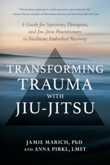 Transforming Trauma with Jiu-Jitsu : A Guide for Survivors, Therapists, and Jiu-Jitsu Practitioners to Facilitate Embodied Recovery