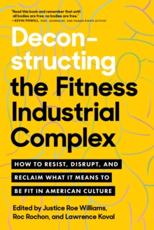 Deconstructing the Fitness - Industrial Complex : How to Resist, Disrupt, and Reclaim What It Means to Be Fit in American Culture