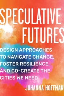 Speculative Futures : Design Approaches to Navigate Change, Foster Resilience, and Co-create the Cities We Need