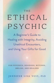 The Ethical Psychic : A Beginner's Guide to Healing with Integrity, Avoiding Unethical Encounters, and Using Your Gifts for Good