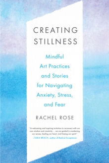 Creating Stillness : Mindful Art Practices and Stories for Navigating Anxiety, Stress, and Fear