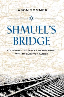 Shmuel's Bridge : Following the Tracks to Auschwitz with My Survivor Father