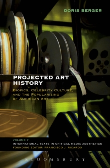 Projected Art History : Biopics, Celebrity Culture, and the Popularizing of American Art