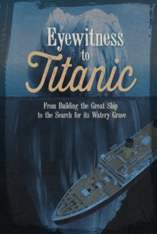 Eyewitness to Titanic: From Building the Great Ship to the Search for Its Watery Grave, Paperback / softback Book Eyewitness to Titanic: From Building the Great Ship to the Search for Its Watery Grave, Paperback / softback Book