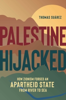 Palestine Hijacked : How Zionism Forged an Apartheid State from River to Sea