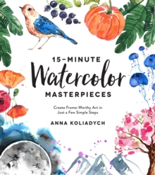 15-Minute Watercolor Masterpieces : Create Frame-Worthy Art in Just a Few Simple Steps