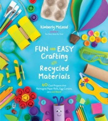 Fun and Easy Crafting with Recycled Materials : 60 Cool Projects That Reimagine Paper Rolls, Egg Cartons, Jars and More!