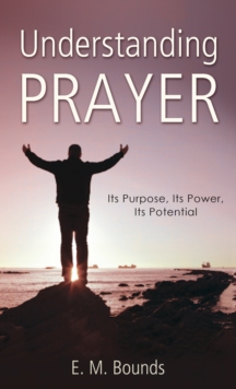 Understanding Prayer : Its Purpose, Its Power, Its Potential