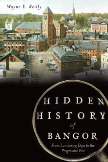 Hidden History of Bangor : From Lumbering Days to the Progressive Era