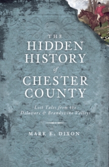 The Hidden History of Chester County: Lost Tales from the Delaware and Brandywine Valleys