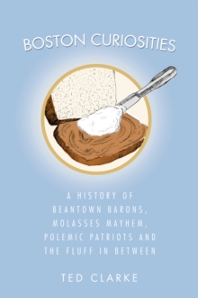 Boston Curiosities : A History of Beantown Barons, Molasses Mayhem, Polemic Patriots and the Fluff in Between