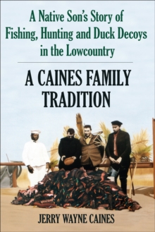 A Caines Family Tradition : A Native Son's Story of Fishing, Hunting and Duck Decoys in the Lowcountry