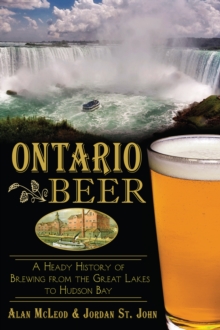 Ontario Beer : A Heady History of Brewing from the Great Lakes to Hudson Bay