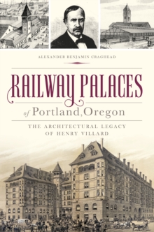 Railway Palaces of Portland, Oregon : The Architectural Legacy of Henry Villard