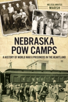 Nebraska POW Camps : A History of World War II Prisoners in the Heartland