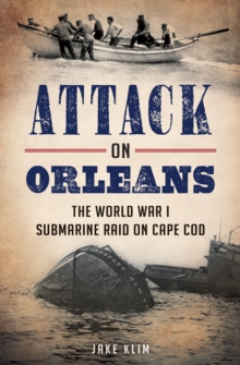 Attack on Orleans : The World War I Submarine Raid on Cape Cod