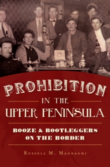 Prohibition in the Upper Peninsula : Booze & Bootleggers on the Border