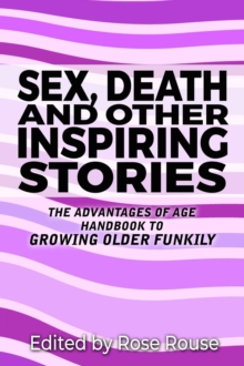 Sex, Death and Other Inspiring Stories - The Advantages of Age Handbook to Growing Older Funkily