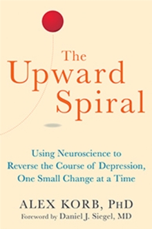 The Upward Spiral : Using Neuroscience to Reverse the Course of Depression, One Small Change at a Time