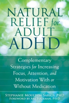 Natural Relief For Adult ADHD : Complementary Strategies For Increasing Focus, Attention, And Motivation With Or Without Medication