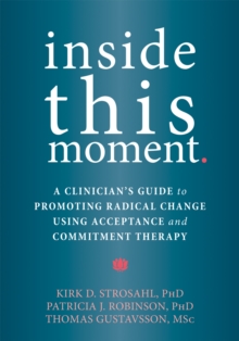 Inside This Moment : A Clinician's Guide To Promoting Radical Change Using Acceptance And Commitment Therapy