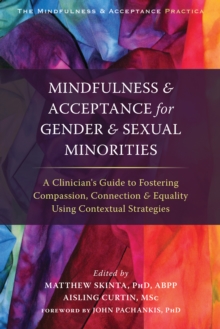 The Mindfulness And Acceptance For Gender And Sexual Minorities : A Clinician's Guide To Fostering Compassion, Connection, And Equality Using Contextual Strategies