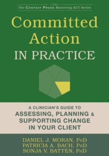 The Committed Action In Practice : A Clinician's Guide To Assessing, Planning, And Supporting Change In Your Client