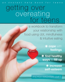 Getting Over Overeating For Teens : A Workbook To Transform Your Relationship With Food Using CBT, Mindfulness, And Intuitive Eating