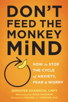 Don't Feed the Monkey Mind : How to Stop the Cycle of Anxiety, Fear, and Worry