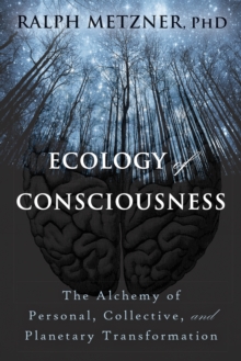 Ecology Of Consciousness : The Alchemy Of Personal, Collective, And Planetary Transformation