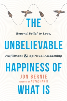 The Unbelievable Happiness of What Is : Beyond Belief to Love, Fulfillment, and Awakening, Paperback / softback Book The Unbelievable Happiness of What Is : Beyond Belief to Love, Fulfillment, and Awakening, Paperback / softback Book