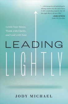 Leading Lightly : Lower Your Stress, Think with Clarity, and Lead with Ease
