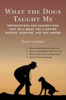 What the Dogs Taught Me : Observations and Suggestions That Will Make You a Better Hunter, Shooter, and Dog Owner