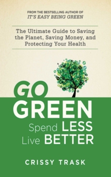 Go Green, Spend Less, Live Better : The Ultimate Guide to Saving the Planet, Saving Money, and Protecting Your Health